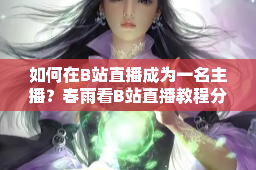 如何在B站直播成為一名主播？春雨看B站直播教程分享
