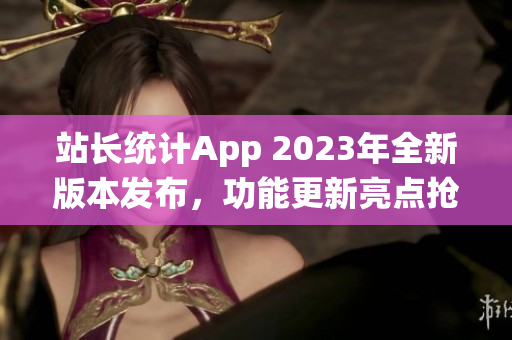 站長統(tǒng)計App 2023年全新版本發(fā)布，功能更新亮點搶先曝光