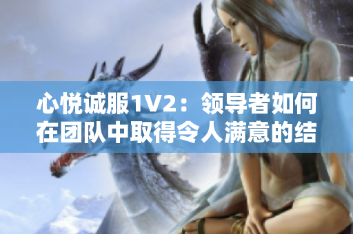 心悅誠服1V2：領導者如何在團隊中取得令人滿意的結果