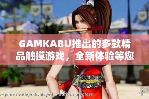 GAMKABU推出的多款精品觸摸游戲，全新體驗等您來探索
