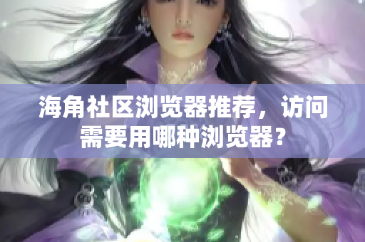 海角社區(qū)瀏覽器推薦，訪問需要用哪種瀏覽器？