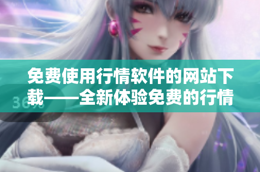 免費(fèi)使用行情軟件的網(wǎng)站下載——全新體驗(yàn)免費(fèi)的行情軟件網(wǎng)站