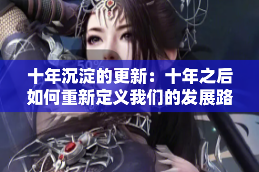 十年沉淀的更新：十年之后如何重新定義我們的發(fā)展路徑？