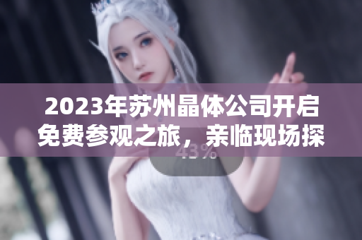 2023年蘇州晶體公司開啟免費參觀之旅，親臨現(xiàn)場探索晶體科技的奧秘
