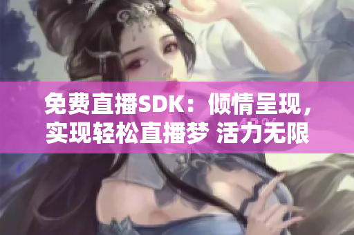 免費直播SDK：傾情呈現(xiàn)，實現(xiàn)輕松直播夢 活力無限，打造暢快直播體驗
