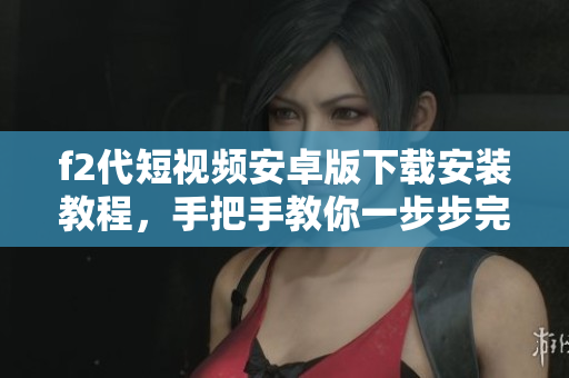 f2代短視頻安卓版下載安裝教程，手把手教你一步步完成安裝操作，快速暢享海量精彩視頻內(nèi)容
