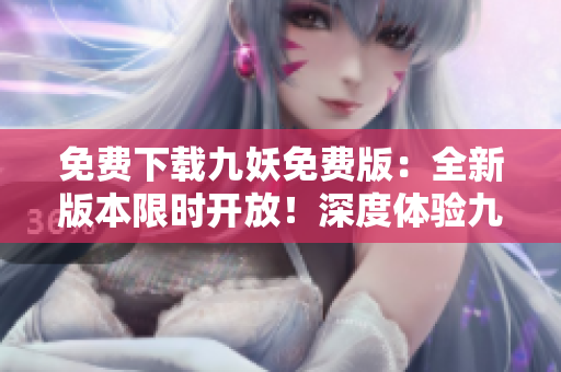 免費(fèi)下載九妖免費(fèi)版：全新版本限時(shí)開(kāi)放！深度體驗(yàn)九妖，實(shí)用功能免費(fèi)暢享！