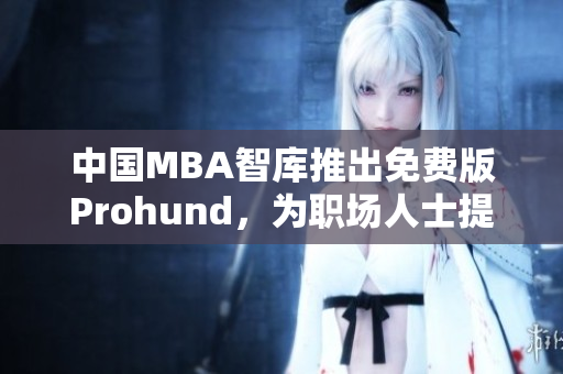 中國MBA智庫推出免費版Prohund，為職場人士提供免費MBA學習資源