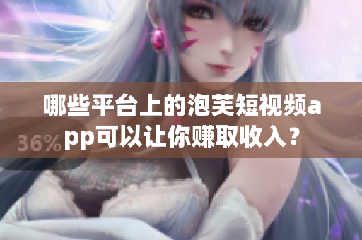 哪些平臺上的泡芙短視頻app可以讓你賺取收入？