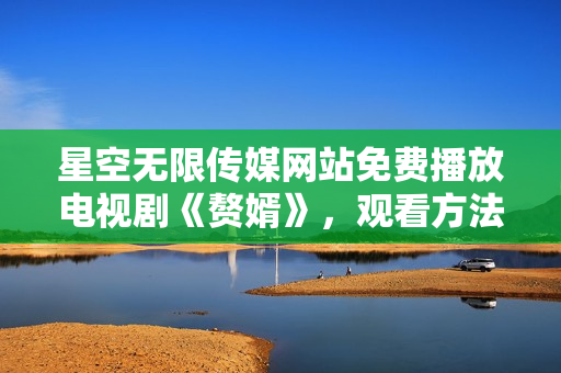 星空無限傳媒網(wǎng)站免費播放電視劇《贅婿》，觀看方法分享