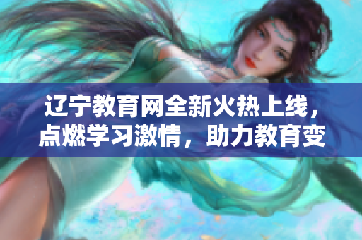遼寧教育網(wǎng)全新火熱上線(xiàn)，點(diǎn)燃學(xué)習(xí)激情，助力教育變革