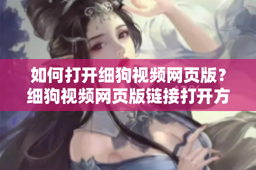 如何打開細狗視頻網(wǎng)頁版？細狗視頻網(wǎng)頁版鏈接打開方法分享