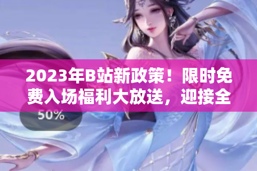 2023年B站新政策！限時免費(fèi)入場福利大放送，迎接全新的精彩體驗