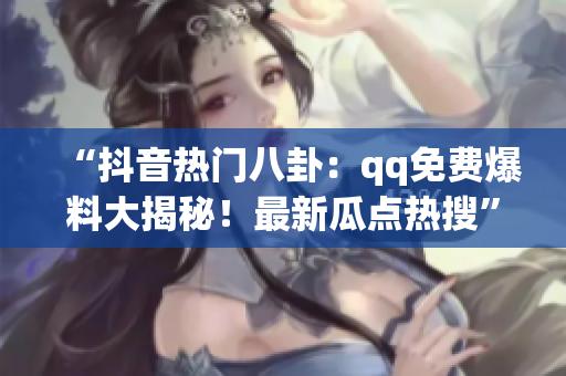 “抖音熱門八卦：qq免費爆料大揭秘！最新瓜點熱搜”