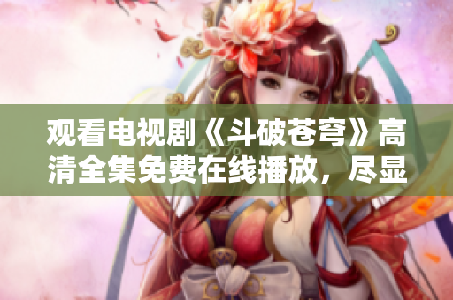 觀看電視劇《斗破蒼穹》高清全集免費(fèi)在線播放，盡顯紅顏無敵風(fēng)華