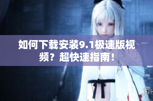 如何下載安裝9.1極速版視頻？超快速指南！