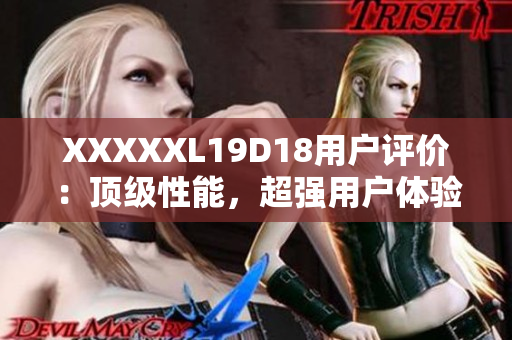 XXXXXL19D18用戶評(píng)價(jià)：頂級(jí)性能，超強(qiáng)用戶體驗(yàn)！