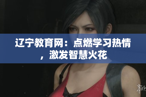 遼寧教育網(wǎng)：點(diǎn)燃學(xué)習(xí)熱情，激發(fā)智慧火花