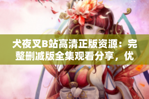 犬夜叉B站高清正版資源：完整刪減版全集觀看分享，優(yōu)質(zhì)動畫資源推薦