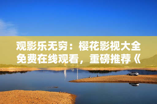 觀影樂無窮：櫻花影視大全免費在線觀看，重磅推薦《吞噬星空》