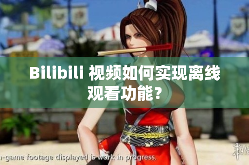 Bilibili 視頻如何實現(xiàn)離線觀看功能？