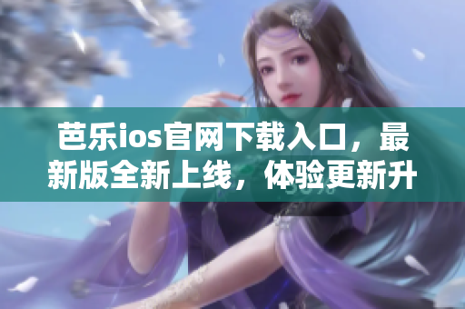 芭樂ios官網(wǎng)下載入口，最新版全新上線，體驗(yàn)更新升級