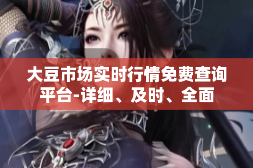 大豆市場實時行情免費查詢平臺-詳細(xì)、及時、全面