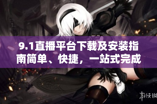 9.1直播平臺下載及安裝指南簡單、快捷，一站式完成安裝