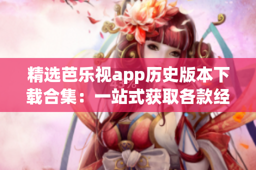 精選芭樂視app歷史版本下載合集：一站式獲取各款經(jīng)典版本，滿足不同需求