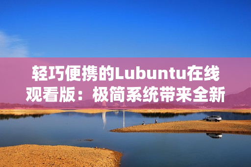 輕巧便攜的Lubuntu在線觀看版：極簡系統(tǒng)帶來全新觀影體驗