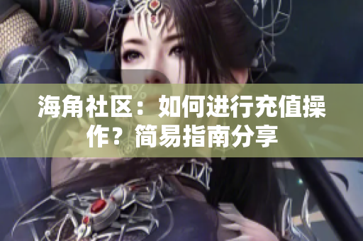 海角社區(qū)：如何進(jìn)行充值操作？簡易指南分享