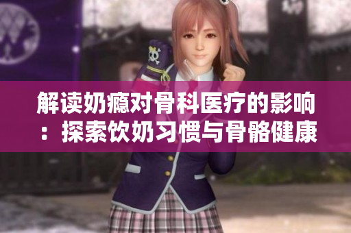 解讀奶癮對骨科醫(yī)療的影響：探索飲奶習慣與骨骼健康的關聯(lián)