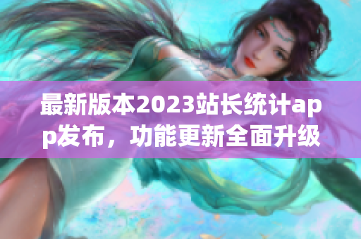 最新版本2023站長統(tǒng)計app發(fā)布，功能更新全面升級