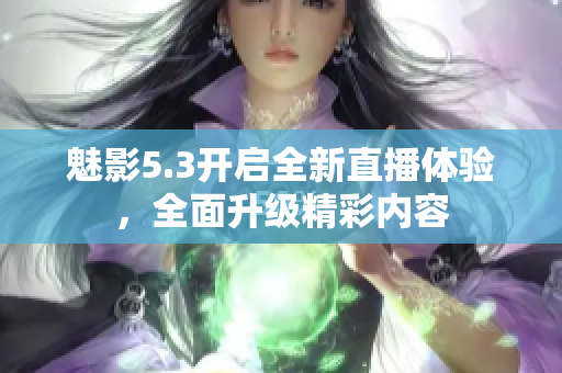 魅影5.3開啟全新直播體驗，全面升級精彩內(nèi)容