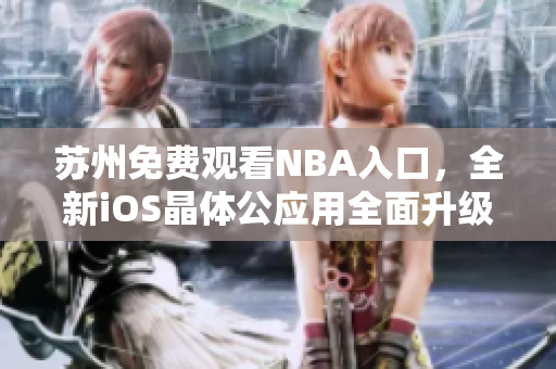 蘇州免費(fèi)觀看NBA入口，全新iOS晶體公應(yīng)用全面升級(jí)