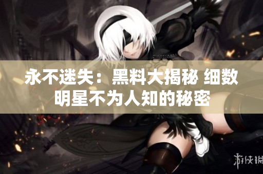 永不迷失：黑料大揭秘 細數(shù)明星不為人知的秘密