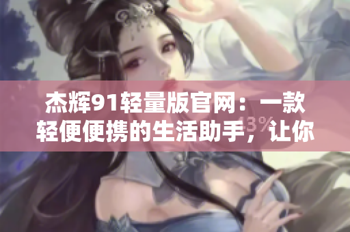 杰輝91輕量版官網(wǎng)：一款輕便便攜的生活助手，讓你享受前所未有的便捷體驗(yàn)