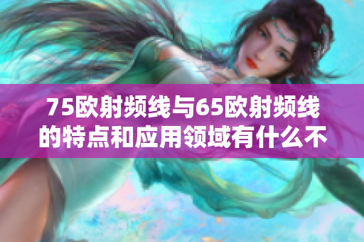 75歐射頻線與65歐射頻線的特點和應(yīng)用領(lǐng)域有什么不同？