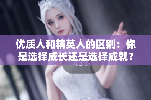 優(yōu)質(zhì)人和精英人的區(qū)別：你是選擇成長還是選擇成就？