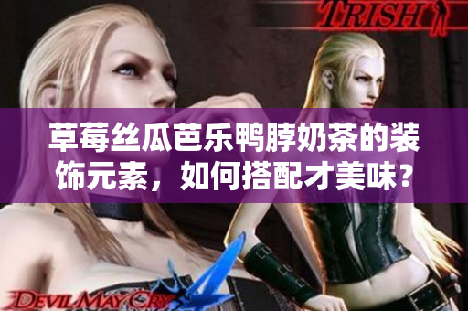草莓絲瓜芭樂鴨脖奶茶的裝飾元素，如何搭配才美味？