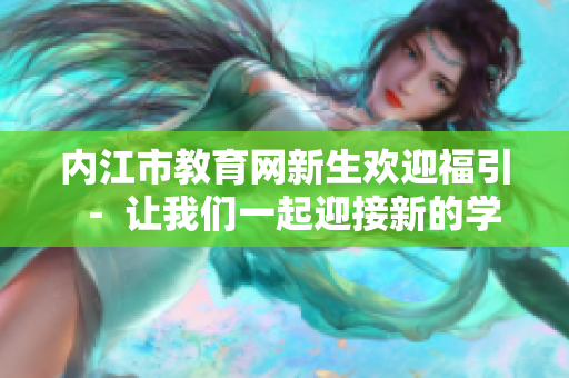 內(nèi)江市教育網(wǎng)新生歡迎福引 － 讓我們一起迎接新的學(xué)習(xí)與成長挑戰(zhàn)