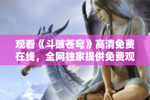 觀看《斗破蒼穹》高清免費(fèi)在線，全網(wǎng)獨(dú)家提供免費(fèi)觀看紅桃電視劇，精彩不容錯(cuò)過