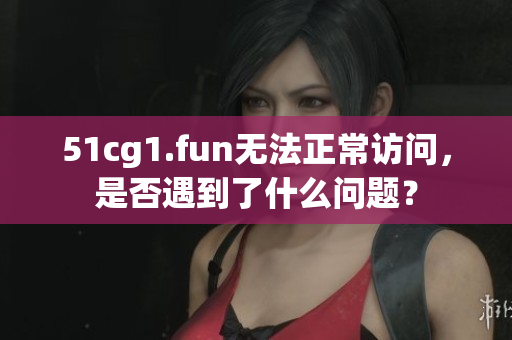 51cg1.fun無法正常訪問，是否遇到了什么問題？