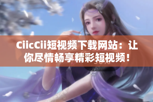 CiicCii短視頻下載網(wǎng)站：讓你盡情暢享精彩短視頻！