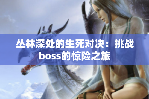 叢林深處的生死對決：挑戰(zhàn)boss的驚險(xiǎn)之旅