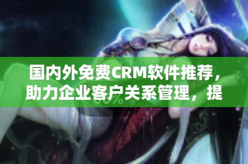 國(guó)內(nèi)外免費(fèi)CRM軟件推薦，助力企業(yè)客戶(hù)關(guān)系管理，提高銷(xiāo)售業(yè)績(jī)