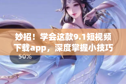 妙招！學會這款9.1短視頻下載app，深度掌握小技巧
