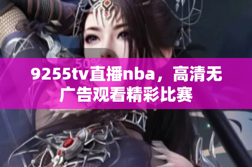 9255tv直播nba，高清無(wú)廣告觀(guān)看精彩比賽