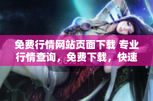 免費行情網(wǎng)站頁面下載 專業(yè)行情查詢，免費下載，快速精準查詢