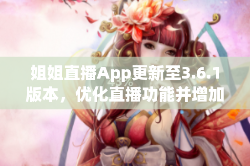 姐姐直播App更新至3.6.1版本，優(yōu)化直播功能并增加新特性